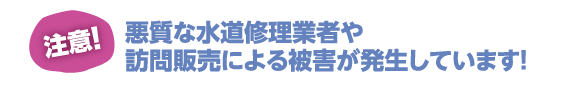 悪質な水道修理業者や訪問販売による被害が発生しています！