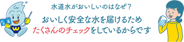 水道水がおいしいのはなぜ？おいしく安全な水を届けるためたくさんのチェックをしているからです