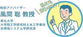 私にも言わせて！ 特別アドバイザー 風間 聡 教授 東北大学 大学院工学研究科土木工学専攻 水環境システム学研究室