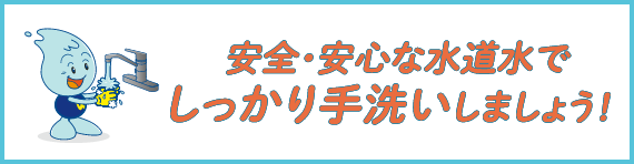 安全・安心な水道水でしっかり手洗いしましょう！