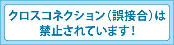 クロスコネクション（誤接合）は禁止されています！