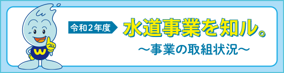 令和２年度 水道事業を知ル。～事業の取組状況～