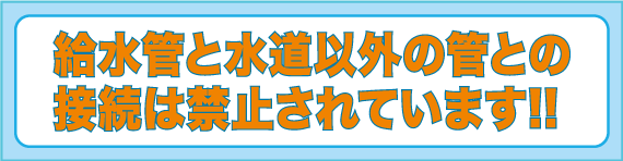 給水管と水道以外の管との接続は禁止されています!!