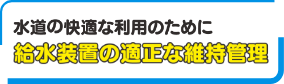 水道の快適な利用のために給水装置の適正な維持管理
