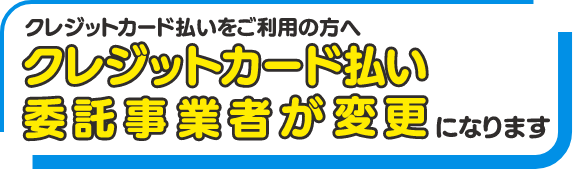 クレジットカード払い委託業者が変更になります